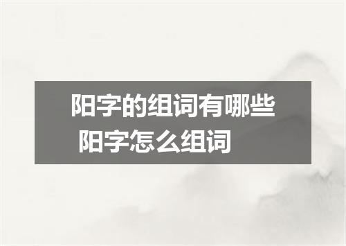 阳字的组词有哪些 阳字怎么组词