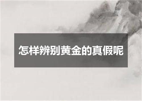怎样辨别黄金的真假呢