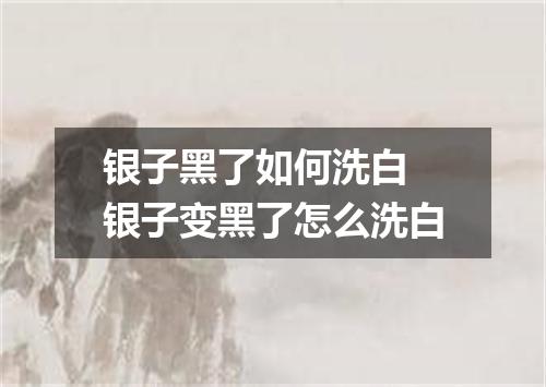 银子黑了如何洗白 银子变黑了怎么洗白