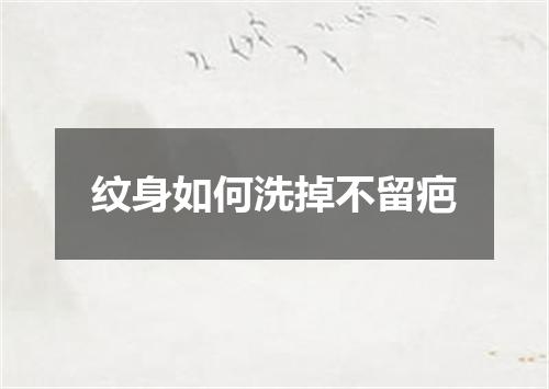 纹身如何洗掉不留疤
