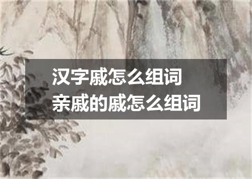 汉字戚怎么组词 亲戚的戚怎么组词