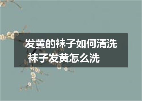 发黄的袜子如何清洗 袜子发黄怎么洗