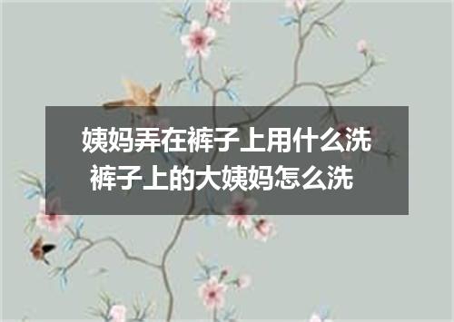 姨妈弄在裤子上用什么洗 裤子上的大姨妈怎么洗