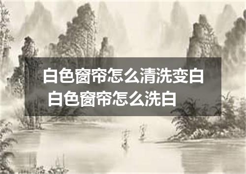 白色窗帘怎么清洗变白 白色窗帘怎么洗白