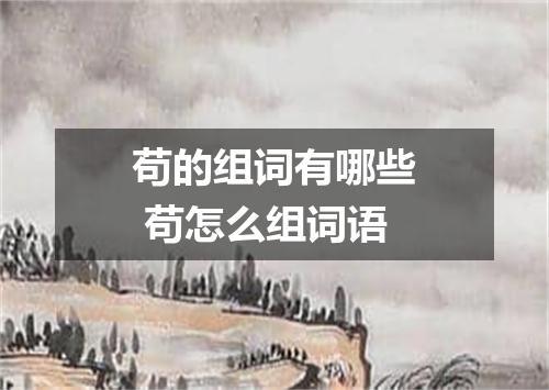 苟的组词有哪些 苟怎么组词语