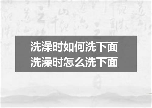 洗澡时如何洗下面 洗澡时怎么洗下面