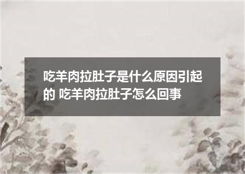 吃羊肉拉肚子是什么原因引起的 吃羊肉拉肚子怎么回事