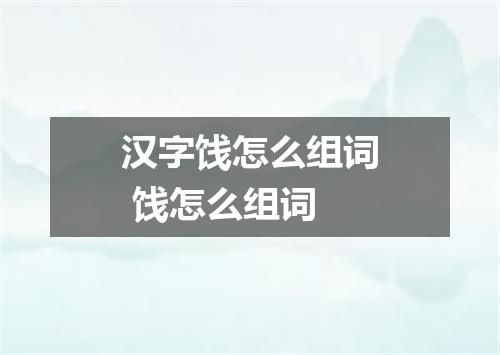 汉字饯怎么组词 饯怎么组词