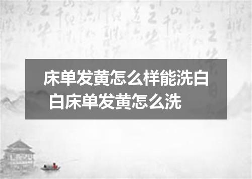 床单发黄怎么样能洗白 白床单发黄怎么洗