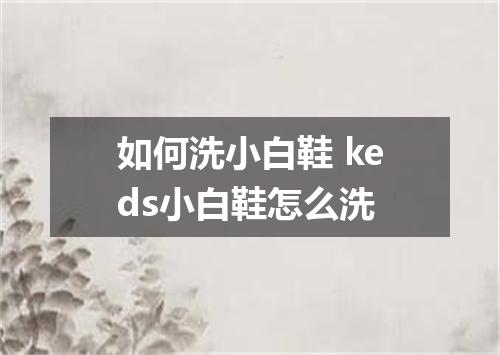 如何洗小白鞋 keds小白鞋怎么洗