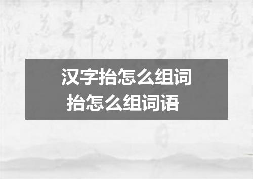 汉字抬怎么组词 抬怎么组词语