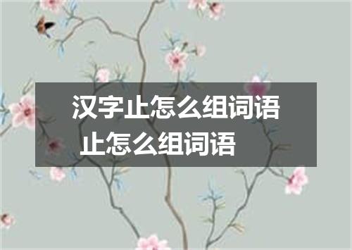 汉字止怎么组词语 止怎么组词语