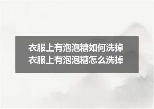 衣服上有泡泡糖如何洗掉 衣服上有泡泡糖怎么洗掉