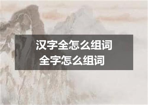 汉字全怎么组词 全字怎么组词