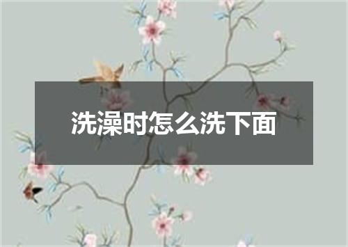 洗澡时怎么洗下面