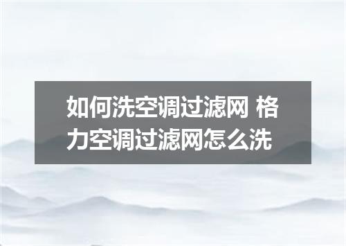 如何洗空调过滤网 格力空调过滤网怎么洗