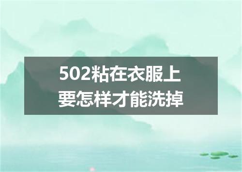 502粘在衣服上要怎样才能洗掉
