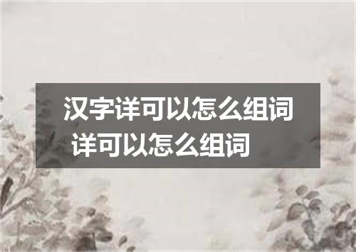 汉字详可以怎么组词 详可以怎么组词