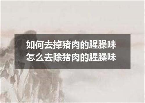 如何去掉猪肉的腥臊味 怎么去除猪肉的腥臊味