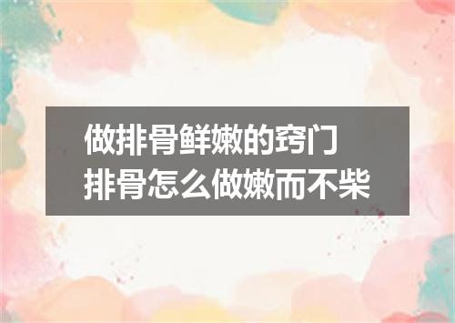 做排骨鲜嫩的窍门 排骨怎么做嫩而不柴