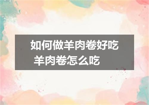 如何做羊肉卷好吃 羊肉卷怎么吃