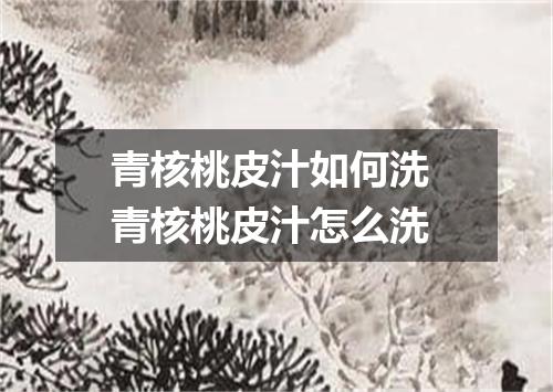 青核桃皮汁如何洗 青核桃皮汁怎么洗