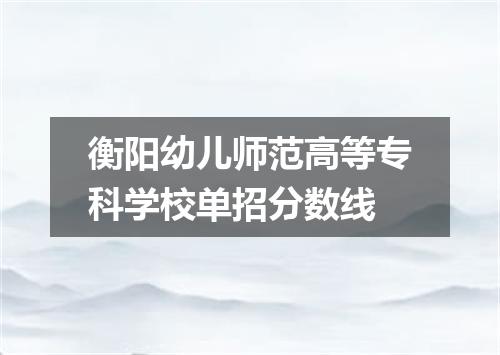 衡阳幼儿师范高等专科学校单招分数线