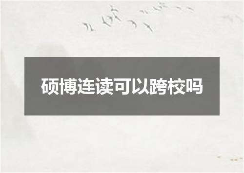 硕博连读可以跨校吗