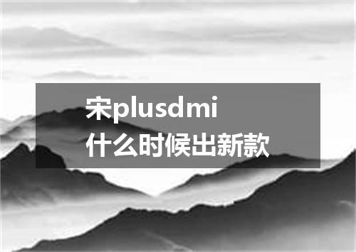 宋plusdmi什么时候出新款