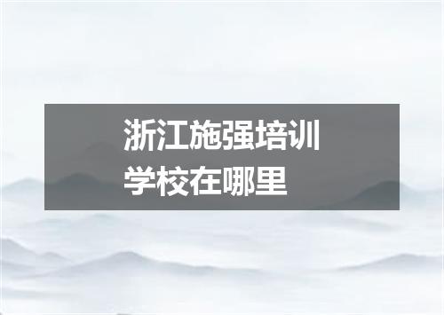 浙江施强培训学校在哪里