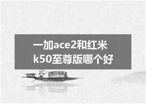 一加ace2和红米k50至尊版哪个好