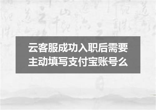 云客服成功入职后需要主动填写支付宝账号么