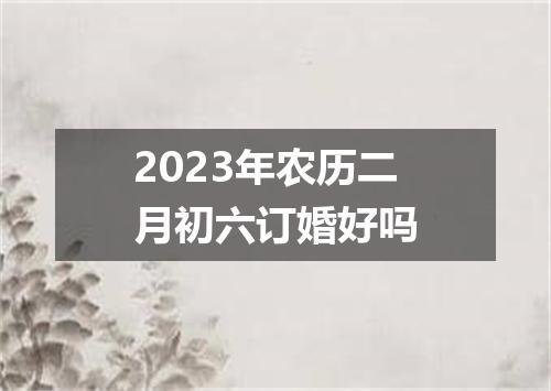2023年农历二月初六订婚好吗