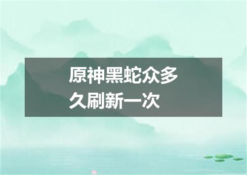 原神黑蛇众多久刷新一次