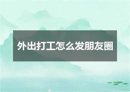 外出打工怎么发朋友圈