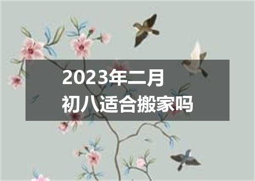 2023年二月初八适合搬家吗