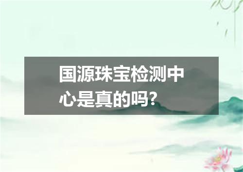国源珠宝检测中心是真的吗?