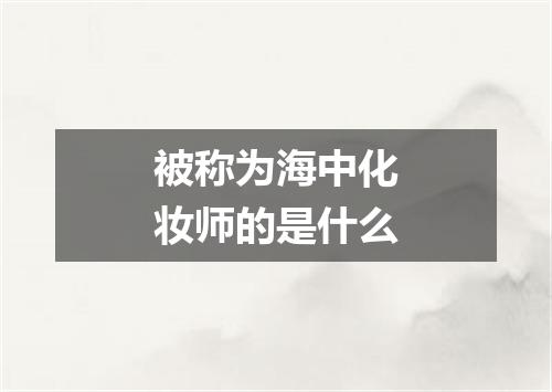 被称为海中化妆师的是什么