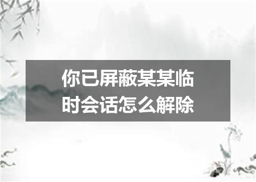 你已屏蔽某某临时会话怎么解除