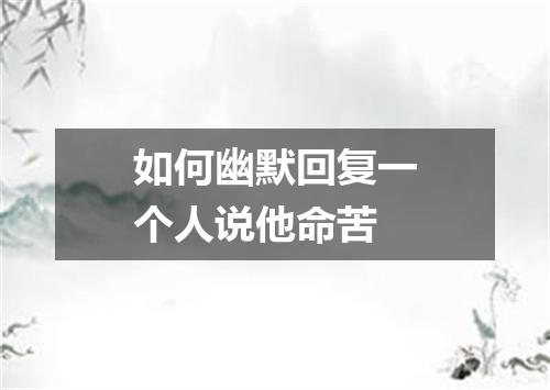 如何幽默回复一个人说他命苦