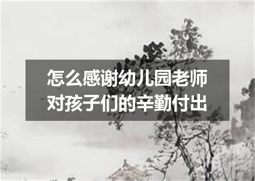 怎么感谢幼儿园老师对孩子们的辛勤付出
