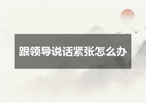 跟领导说话紧张怎么办