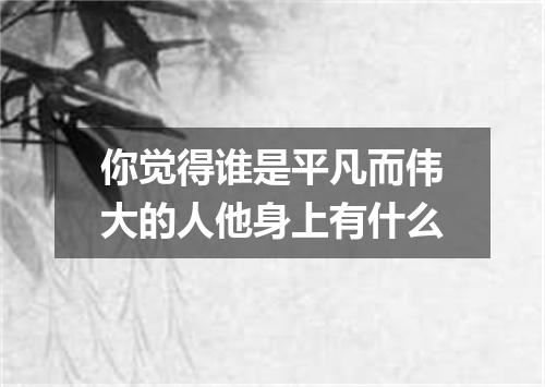 你觉得谁是平凡而伟大的人他身上有什么