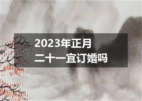 2023年正月二十一宜订婚吗