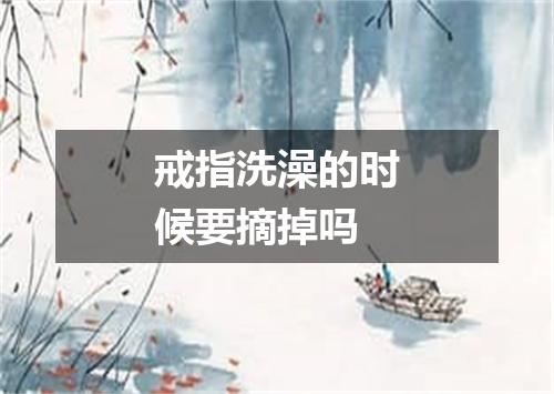 戒指洗澡的时候要摘掉吗