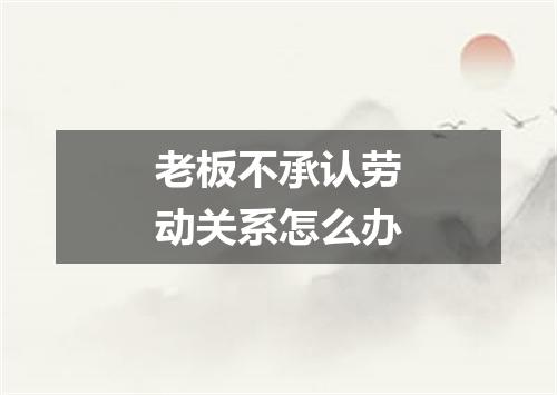 老板不承认劳动关系怎么办