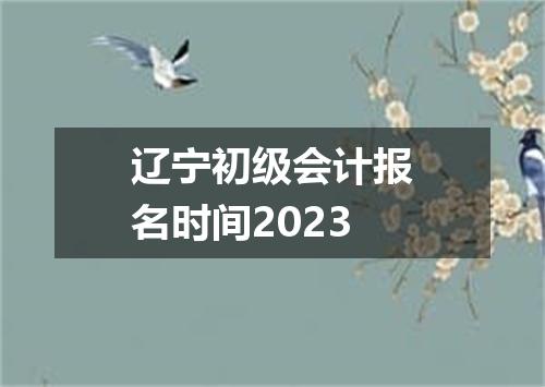 辽宁初级会计报名时间2023