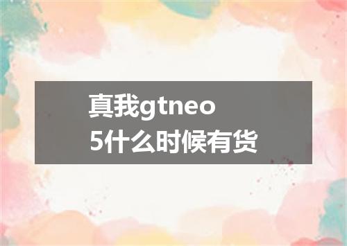 真我gtneo5什么时候有货