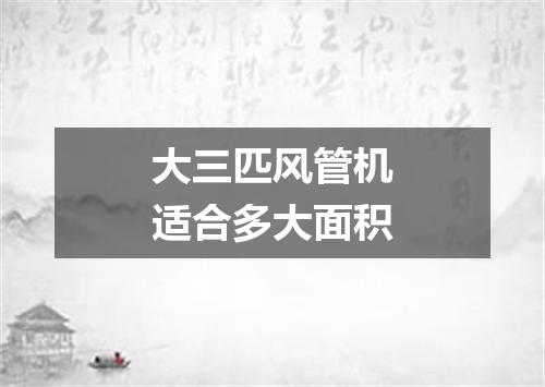 大三匹风管机适合多大面积