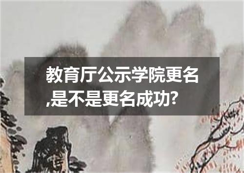 教育厅公示学院更名,是不是更名成功?